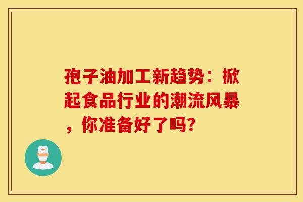 孢子油加工新趋势：掀起食品行业的潮流风暴，你准备好了吗？