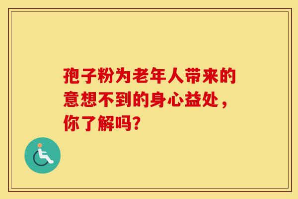 孢子粉为老年人带来的意想不到的身心益处，你了解吗？