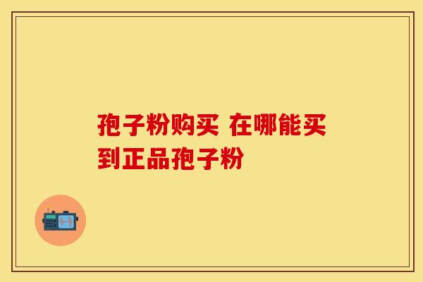 孢子粉购买 在哪能买到正品孢子粉