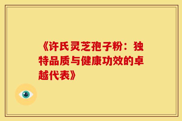 《许氏灵芝孢子粉：独特品质与健康功效的卓越代表》