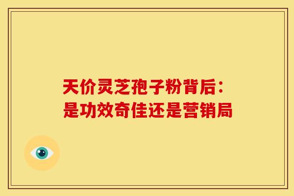 天价灵芝孢子粉背后：是功效奇佳还是营销局