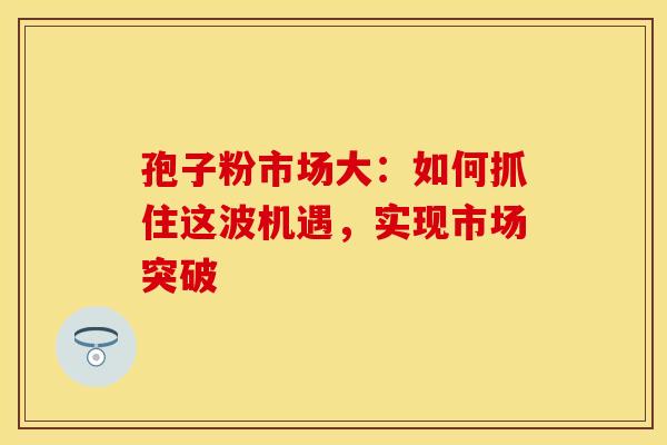 孢子粉市场大：如何抓住这波机遇，实现市场突破