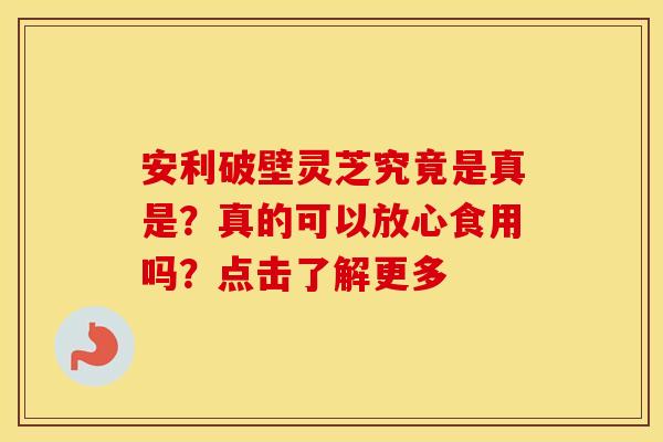 安利破壁灵芝究竟是真是？真的可以放心食用吗？点击了解更多