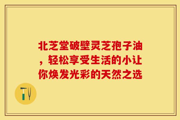 北芝堂破壁灵芝孢子油，轻松享受生活的小让你焕发光彩的天然之选