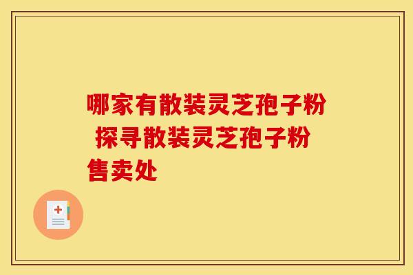 哪家有散装灵芝孢子粉 探寻散装灵芝孢子粉售卖处