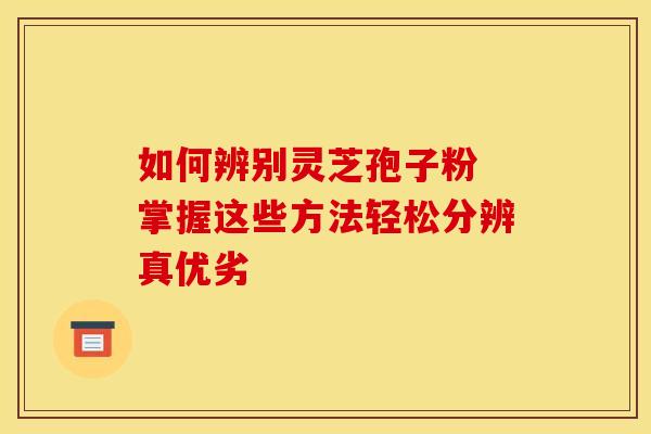 如何辨别灵芝孢子粉 掌握这些方法轻松分辨真优劣