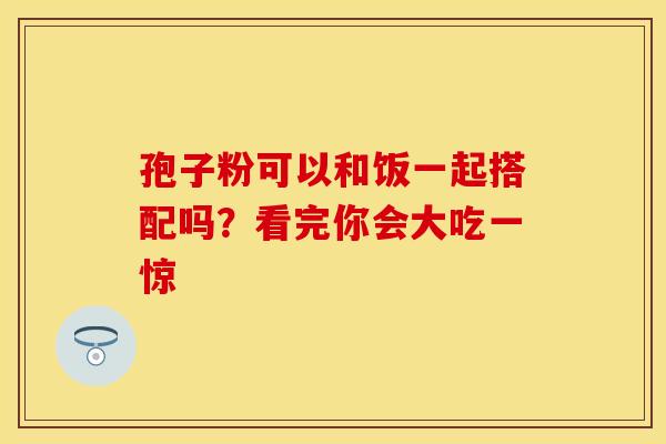 孢子粉可以和饭一起搭配吗？看完你会大吃一惊