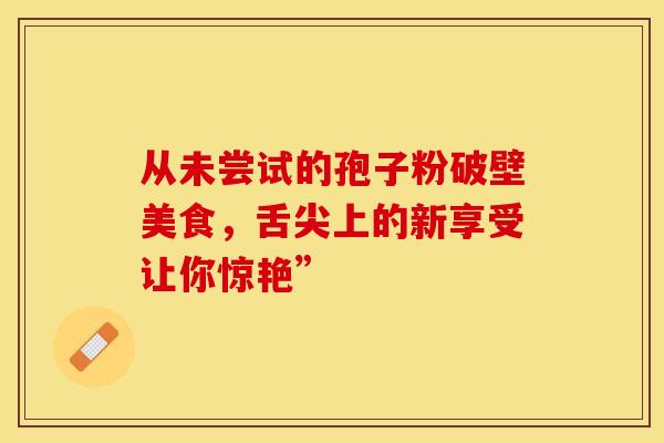 从未尝试的孢子粉破壁美食，舌尖上的新享受让你惊艳”