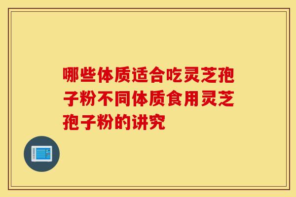 哪些体质适合吃灵芝孢子粉不同体质食用灵芝孢子粉的讲究