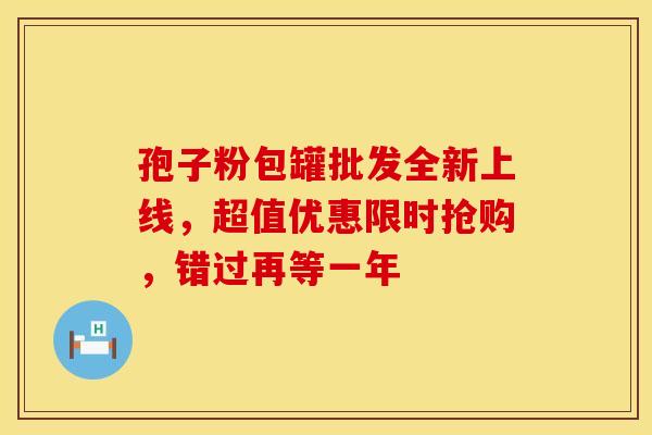 孢子粉包罐批发全新上线，超值优惠限时抢购，错过再等一年