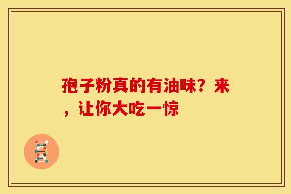 孢子粉真的有油味？来，让你大吃一惊
