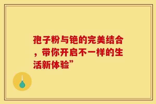 孢子粉与铯的完美结合，带你开启不一样的生活新体验”