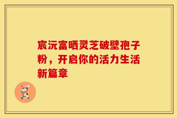 宸沅富晒灵芝破壁孢子粉，开启你的活力生活新篇章