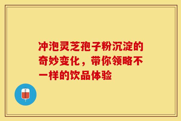 冲泡灵芝孢子粉沉淀的奇妙变化，带你领略不一样的饮品体验