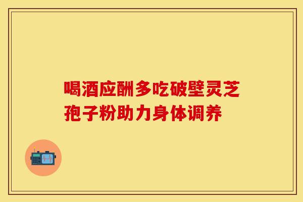 喝酒应酬多吃破壁灵芝孢子粉助力身体调养