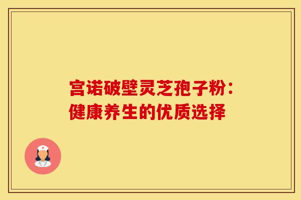 宫诺破壁灵芝孢子粉：健康养生的优质选择