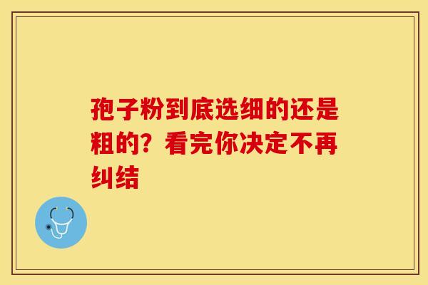 孢子粉到底选细的还是粗的？看完你决定不再纠结