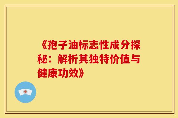 《孢子油标志性成分探秘：解析其独特价值与健康功效》