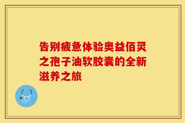 告别疲惫体验奥益佰灵之孢子油软胶囊的全新滋养之旅