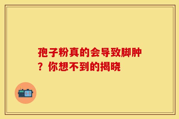 孢子粉真的会导致脚肿？你想不到的揭晓