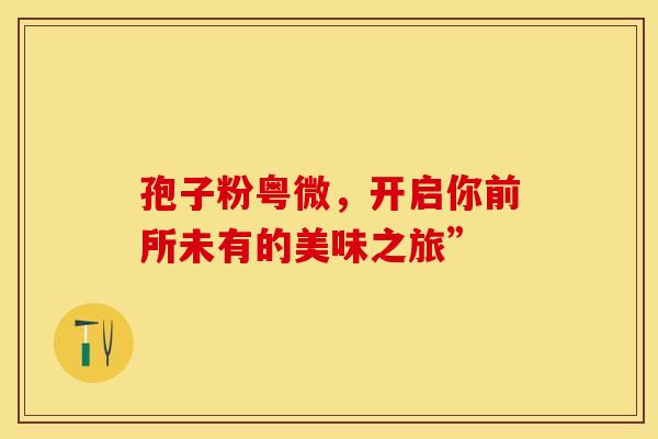孢子粉粤微，开启你前所未有的美味之旅”