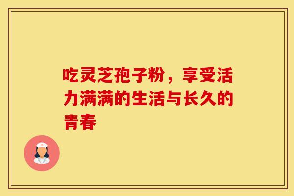 吃灵芝孢子粉，享受活力满满的生活与长久的青春