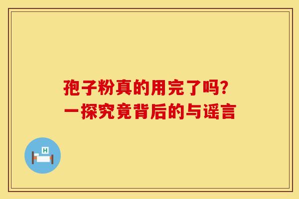 孢子粉真的用完了吗？一探究竟背后的与谣言
