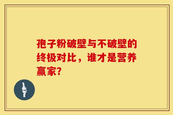 孢子粉破壁与不破壁的终极对比，谁才是营养赢家？