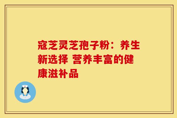寇芝灵芝孢子粉：养生新选择 营养丰富的健康滋补品
