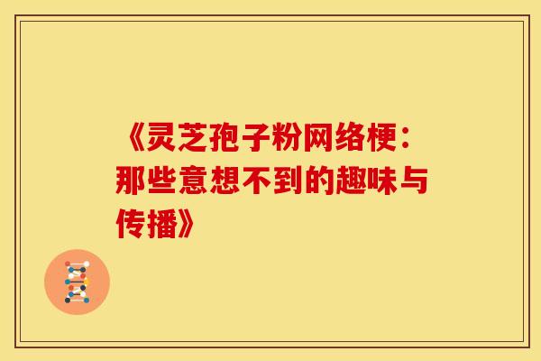《灵芝孢子粉网络梗：那些意想不到的趣味与传播》