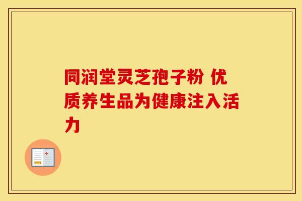 同润堂灵芝孢子粉 优质养生品为健康注入活力