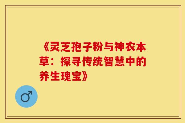 《灵芝孢子粉与神农本草：探寻传统智慧中的养生瑰宝》