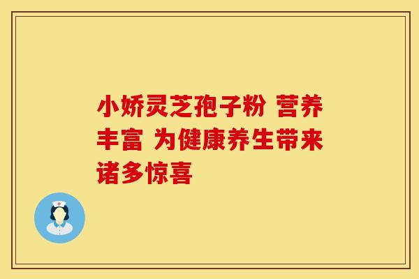 小娇灵芝孢子粉 营养丰富 为健康养生带来诸多惊喜