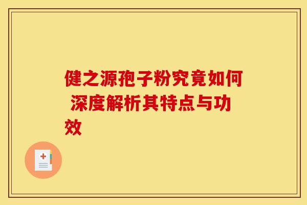 健之源孢子粉究竟如何 深度解析其特点与功效