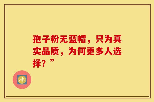 孢子粉无蓝帽，只为真实品质，为何更多人选择？”