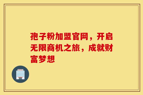孢子粉加盟官网，开启无限商机之旅，成就财富梦想