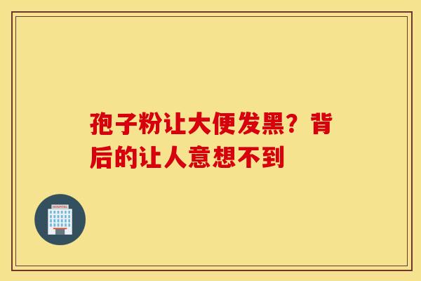 孢子粉让大便发黑？背后的让人意想不到