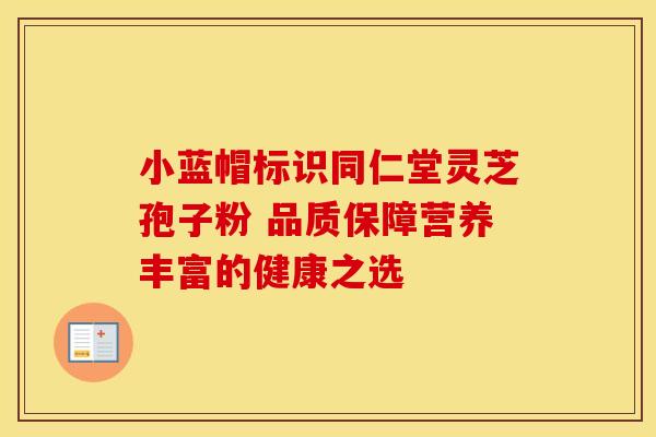 小蓝帽标识同仁堂灵芝孢子粉 品质保障营养丰富的健康之选