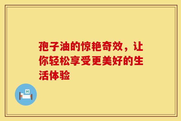 孢子油的惊艳奇效，让你轻松享受更美好的生活体验