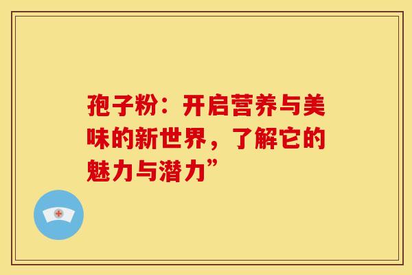 孢子粉：开启营养与美味的新世界，了解它的魅力与潜力”