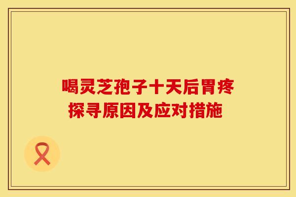 喝灵芝孢子十天后胃疼 探寻原因及应对措施