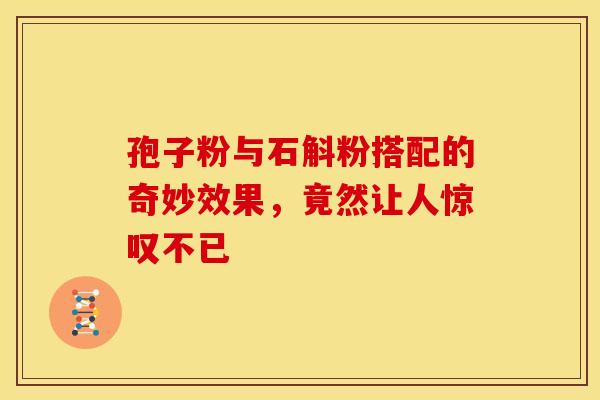 孢子粉与石斛粉搭配的奇妙效果，竟然让人惊叹不已