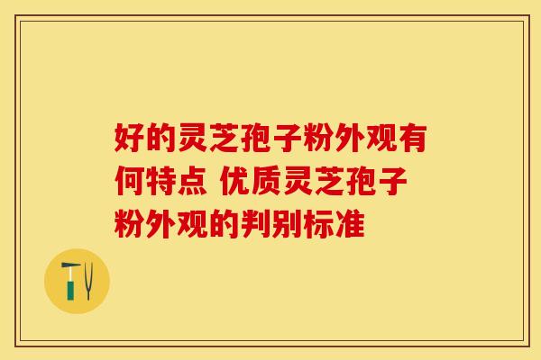 好的灵芝孢子粉外观有何特点 优质灵芝孢子粉外观的判别标准