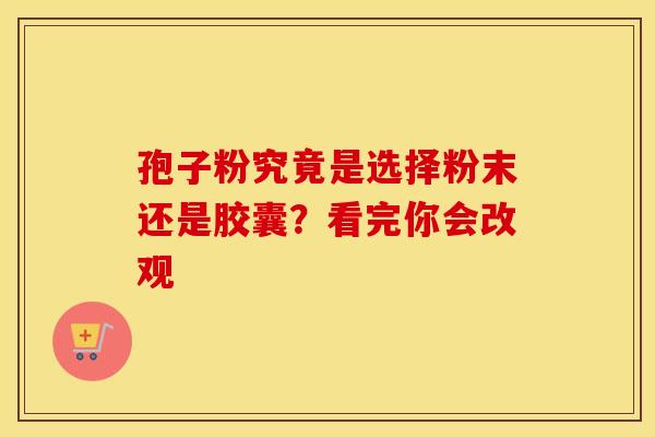 孢子粉究竟是选择粉末还是胶囊？看完你会改观