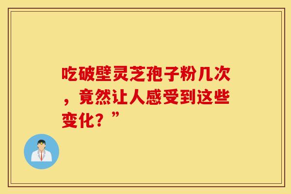 吃破壁灵芝孢子粉几次，竟然让人感受到这些变化？”