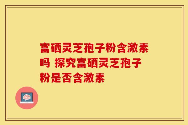 富硒灵芝孢子粉含激素吗 探究富硒灵芝孢子粉是否含激素