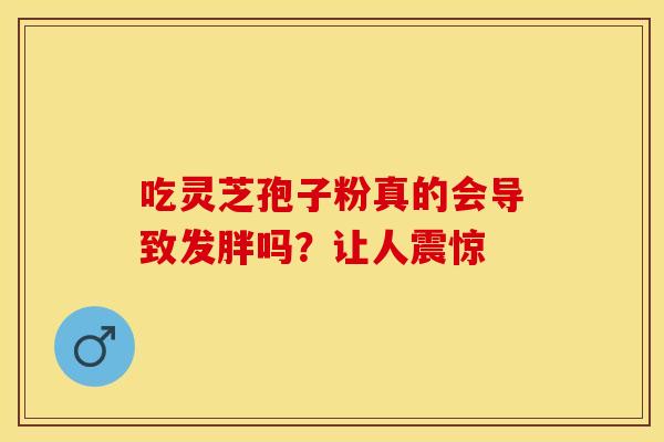 吃灵芝孢子粉真的会导致发胖吗？让人震惊