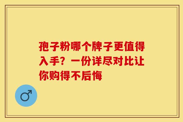 孢子粉哪个牌子更值得入手？一份详尽对比让你购得不后悔