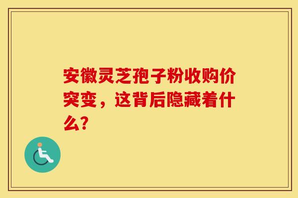 安徽灵芝孢子粉收购价突变，这背后隐藏着什么？