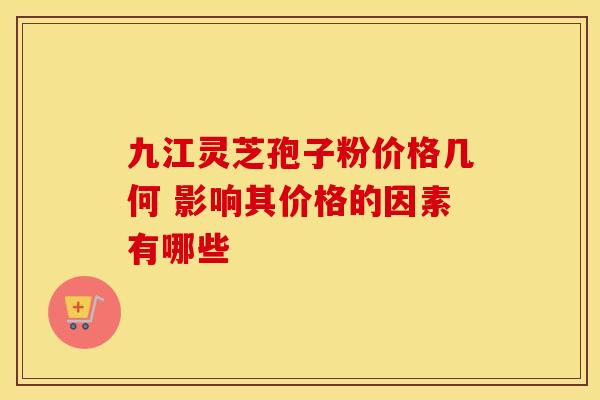 九江灵芝孢子粉价格几何 影响其价格的因素有哪些